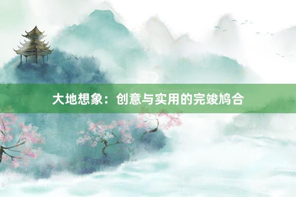 大地想象：创意与实用的完竣鸠合