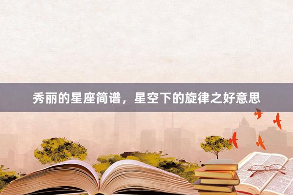 秀丽的星座简谱，星空下的旋律之好意思