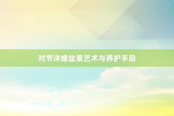 对节洋蜡盆景艺术与养护手段