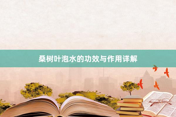 桑树叶泡水的功效与作用详解