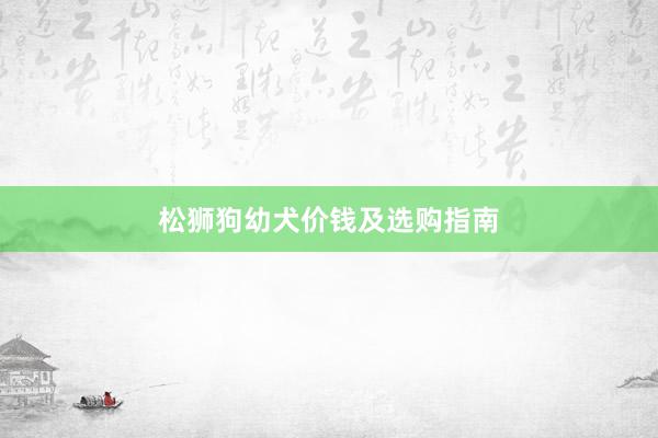 松狮狗幼犬价钱及选购指南