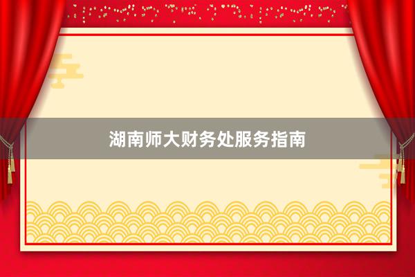 湖南师大财务处服务指南