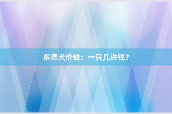 东德犬价钱：一只几许钱？